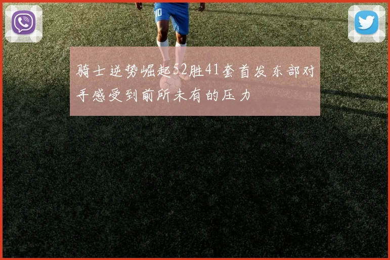 骑士逆势崛起52胜41套首发东部对手感受到前所未有的压力