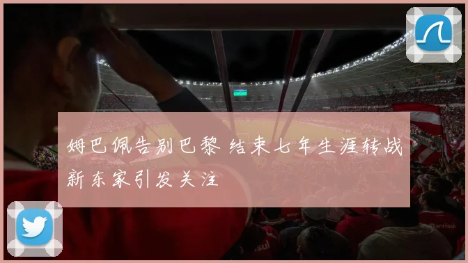 姆巴佩告别巴黎 结束七年生涯转战新东家引发关注
