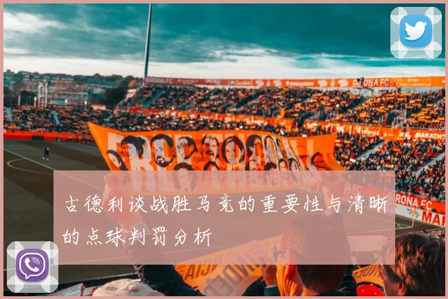 古德利谈战胜马竞的重要性与清晰的点球判罚分析