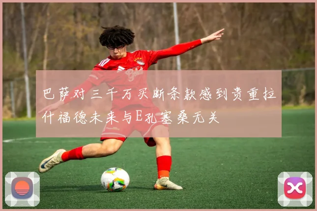 巴萨对三千万买断条款感到贵重拉什福德未来与E孔塞桑无关