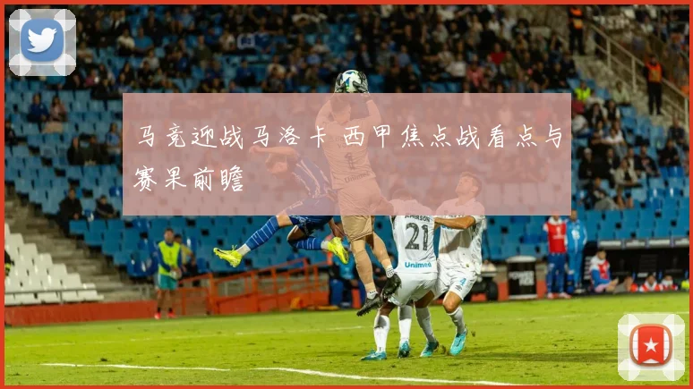 马竞迎战马洛卡 西甲焦点战看点与赛果前瞻