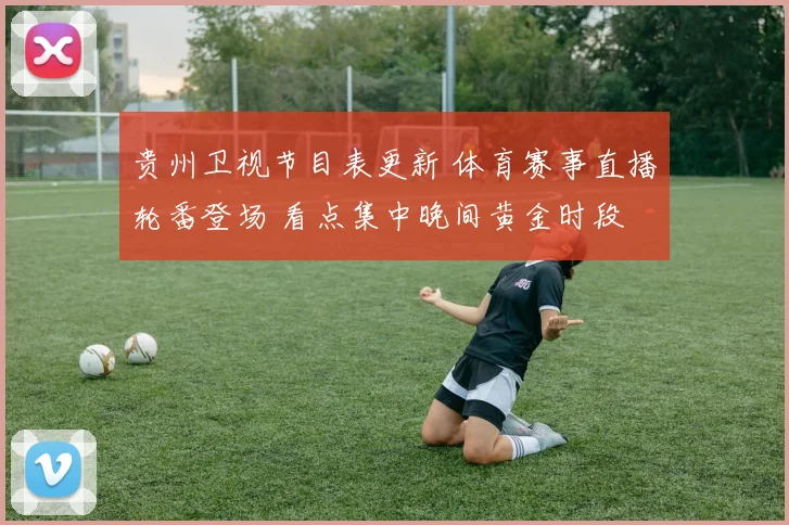 贵州卫视节目表更新 体育赛事直播轮番登场 看点集中晚间黄金时段