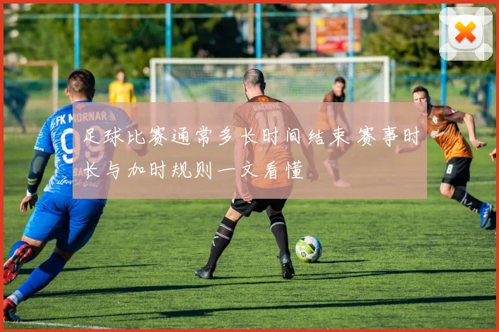 足球比赛通常多长时间结束 赛事时长与加时规则一文看懂