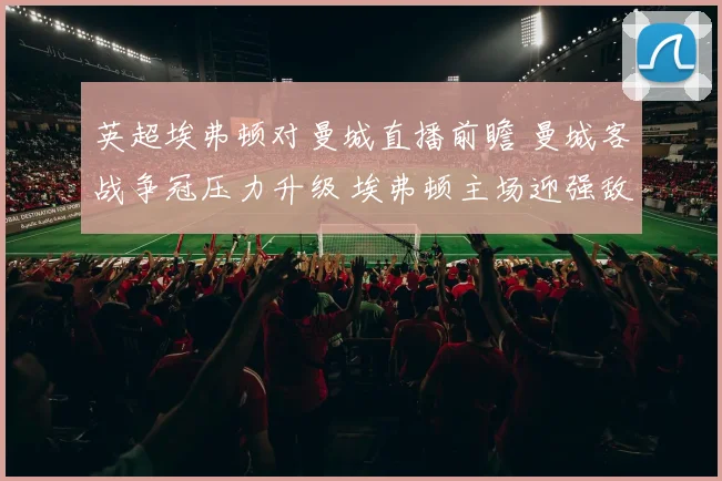 英超埃弗顿对曼城直播前瞻 曼城客战争冠压力升级 埃弗顿主场迎强敌看点十足