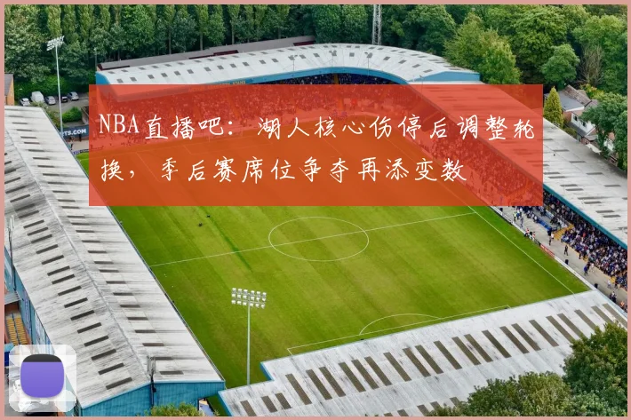 NBA直播吧：湖人核心伤停后调整轮换，季后赛席位争夺再添变数