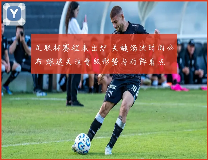 足联杯赛程表出炉 关键场次时间公布 球迷关注晋级形势与对阵看点