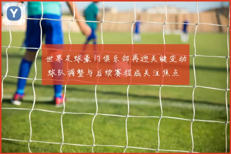 世界足球豪门俱乐部再迎关键变动 球队调整与后续赛程成关注焦点