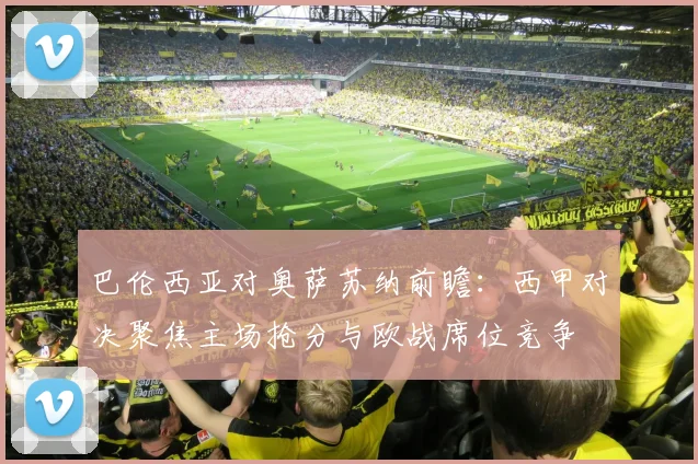 巴伦西亚对奥萨苏纳前瞻：西甲对决聚焦主场抢分与欧战席位竞争