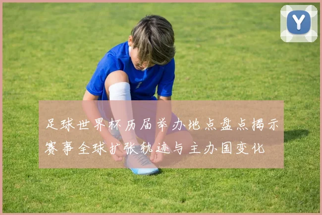 足球世界杯历届举办地点盘点揭示赛事全球扩张轨迹与主办国变化