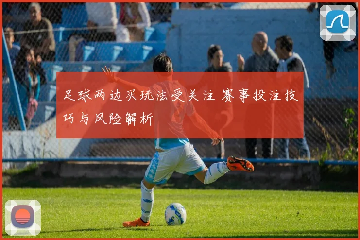 足球两边买玩法受关注 赛事投注技巧与风险解析