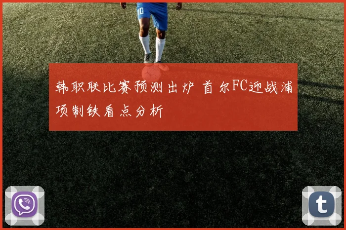 韩职联比赛预测出炉 首尔FC迎战浦项制铁看点分析