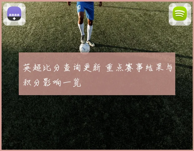 英超比分查询更新 重点赛事结果与积分影响一览
