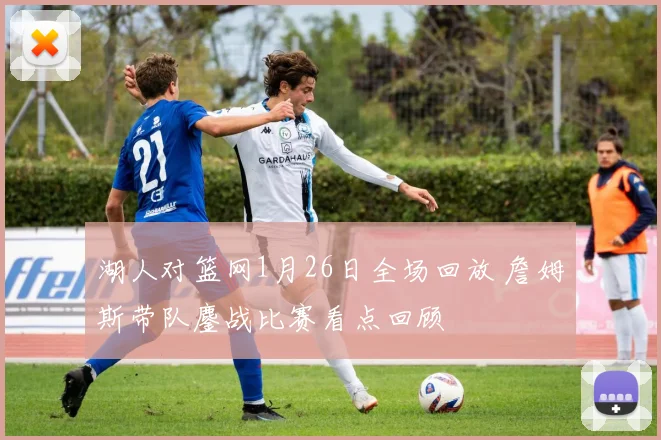 湖人对篮网1月26日全场回放 詹姆斯带队鏖战比赛看点回顾