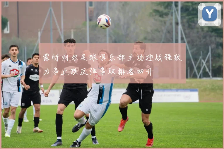 蒙特利尔足球俱乐部主场迎战强敌力争止跌反弹争取排名回升