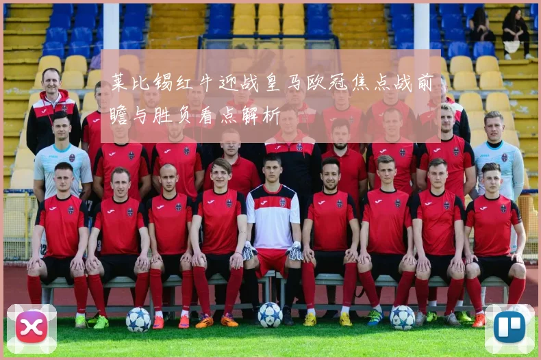 莱比锡红牛迎战皇马欧冠焦点战前瞻与胜负看点解析