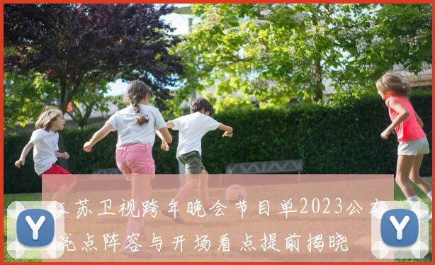 江苏卫视跨年晚会节目单2023公布 亮点阵容与开场看点提前揭晓