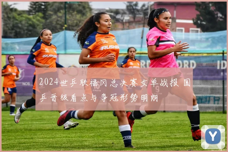 2024世乒联福冈总决赛女单战报 国乒晋级看点与争冠形势明朗