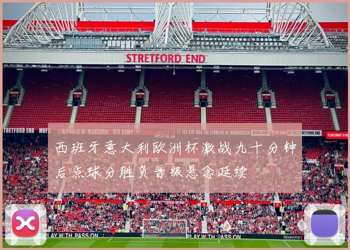 西班牙意大利欧洲杯激战九十分钟后点球分胜负晋级悬念延续