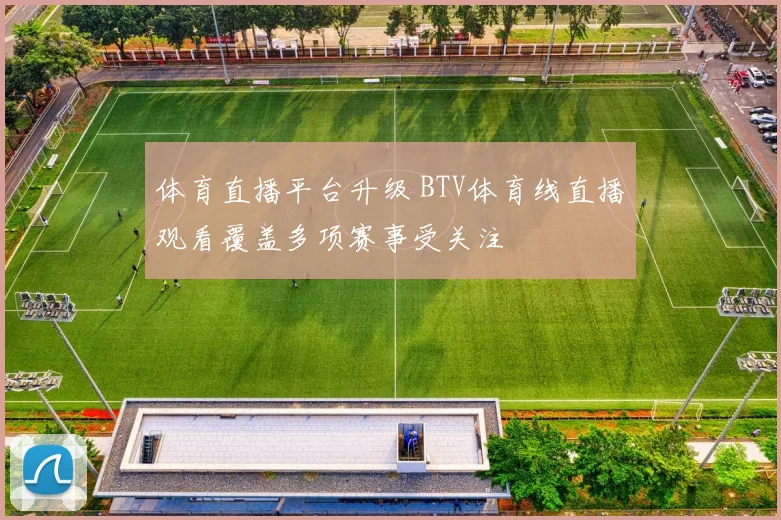 体育直播平台升级 BTV体育线直播观看覆盖多项赛事受关注