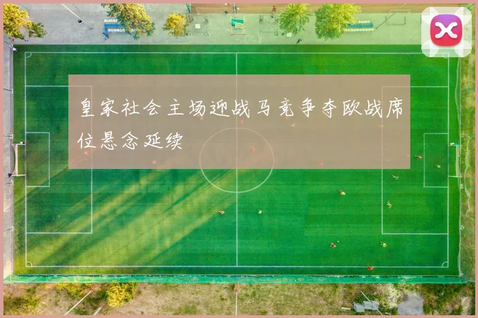 皇家社会主场迎战马竞争夺欧战席位悬念延续