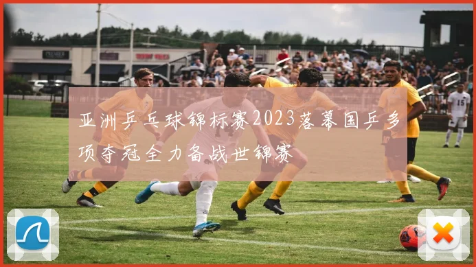 亚洲乒乓球锦标赛2023落幕国乒多项夺冠全力备战世锦赛