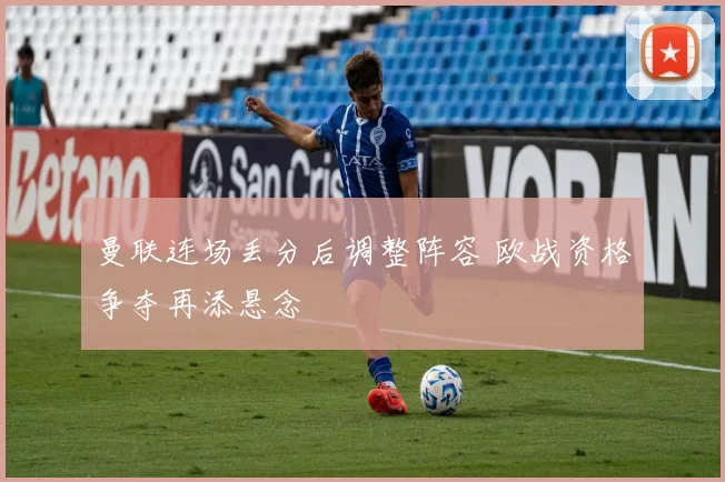 曼联连场丢分后调整阵容 欧战资格争夺再添悬念
