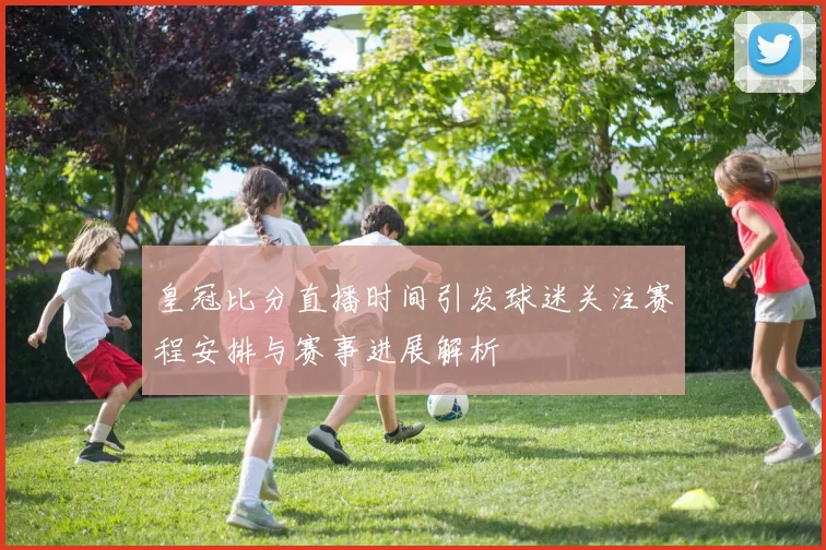 皇冠比分直播时间引发球迷关注赛程安排与赛事进展解析