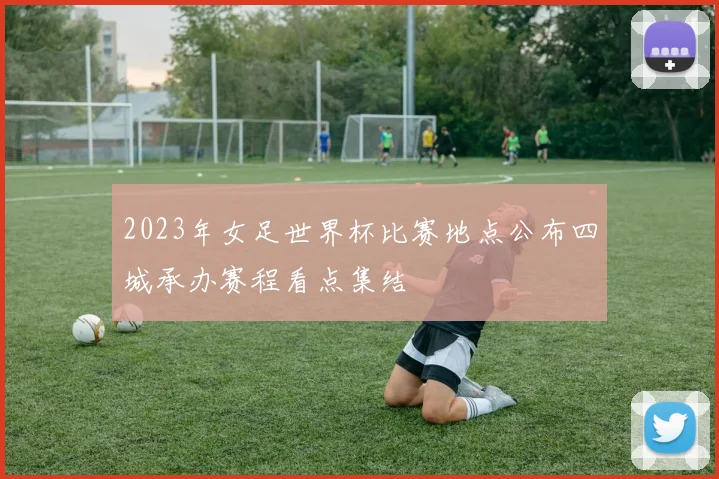 2023年女足世界杯比赛地点公布四城承办赛程看点集结