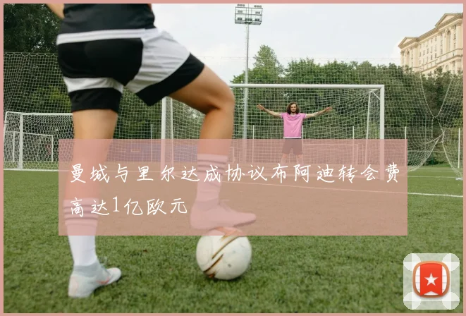 曼城与里尔达成协议布阿迪转会费高达1亿欧元